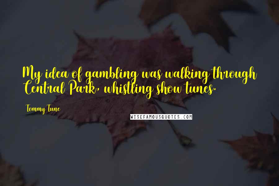 Tommy Tune Quotes: My idea of gambling was walking through Central Park, whistling show tunes.