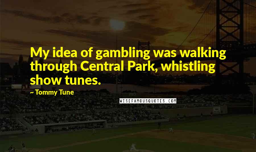 Tommy Tune Quotes: My idea of gambling was walking through Central Park, whistling show tunes.