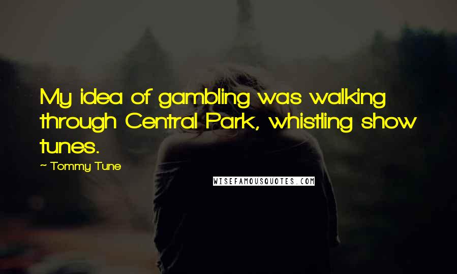 Tommy Tune Quotes: My idea of gambling was walking through Central Park, whistling show tunes.