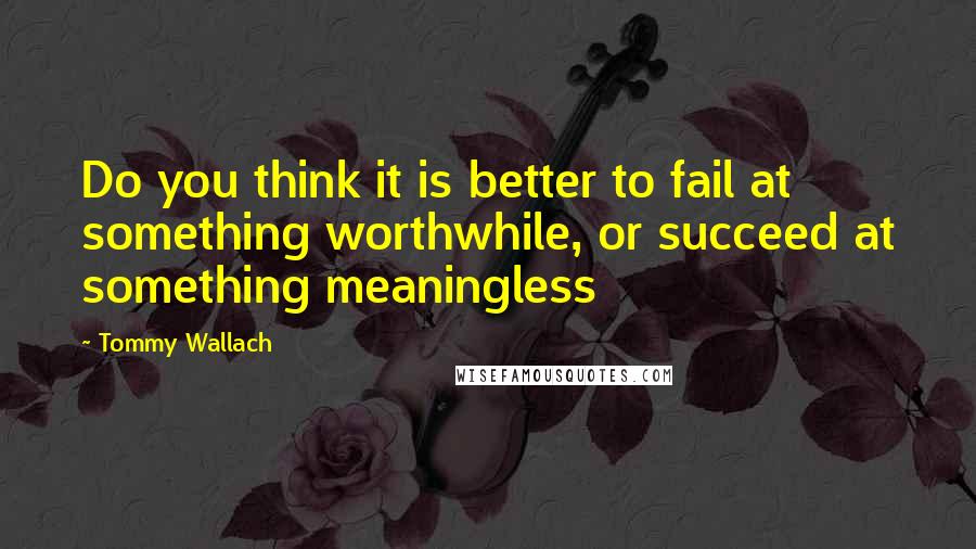 Tommy Wallach Quotes: Do you think it is better to fail at something worthwhile, or succeed at something meaningless