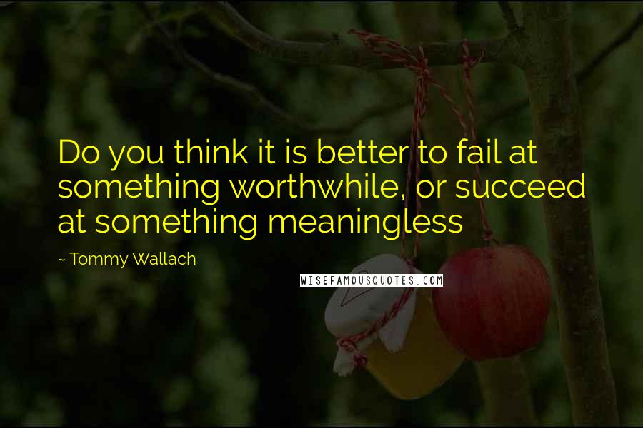 Tommy Wallach Quotes: Do you think it is better to fail at something worthwhile, or succeed at something meaningless