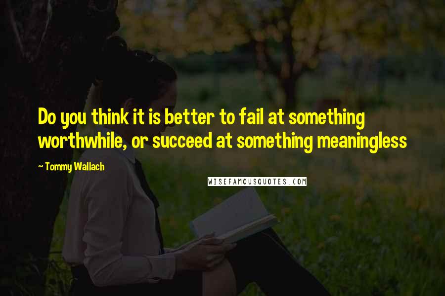 Tommy Wallach Quotes: Do you think it is better to fail at something worthwhile, or succeed at something meaningless