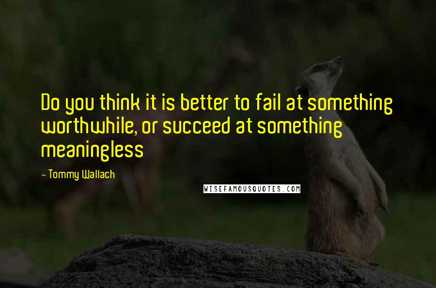 Tommy Wallach Quotes: Do you think it is better to fail at something worthwhile, or succeed at something meaningless