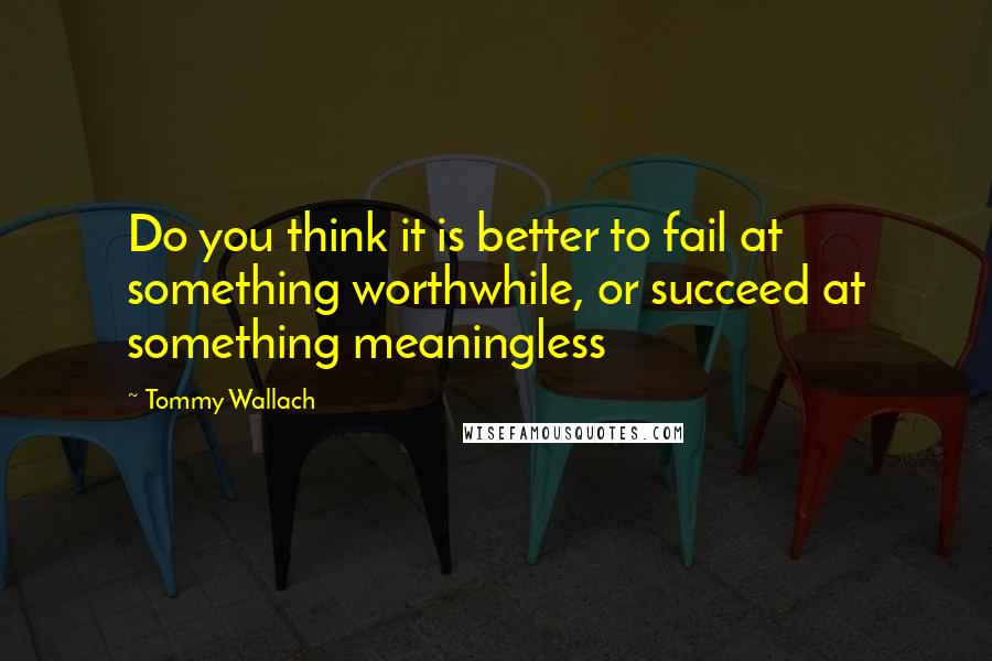 Tommy Wallach Quotes: Do you think it is better to fail at something worthwhile, or succeed at something meaningless