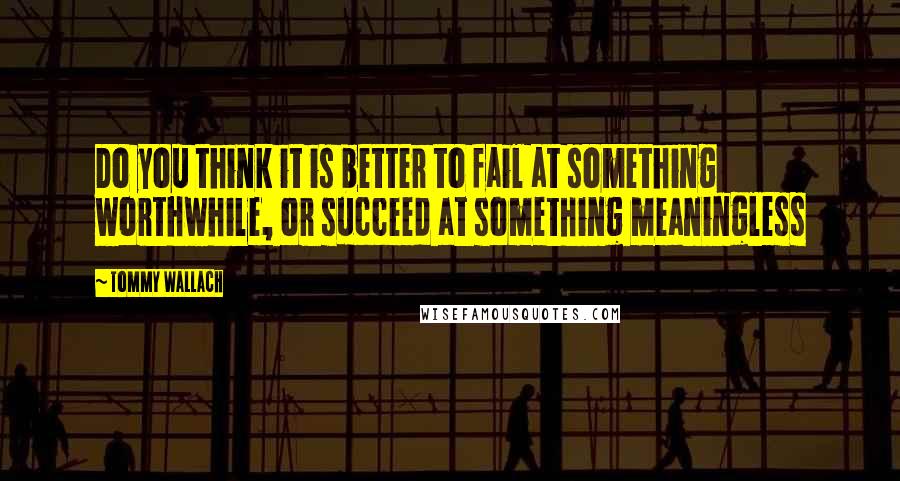 Tommy Wallach Quotes: Do you think it is better to fail at something worthwhile, or succeed at something meaningless