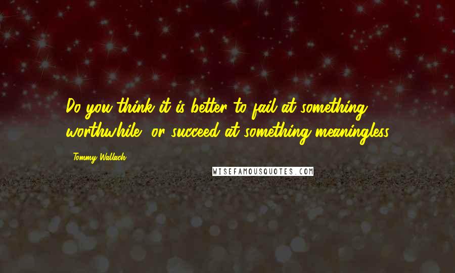 Tommy Wallach Quotes: Do you think it is better to fail at something worthwhile, or succeed at something meaningless