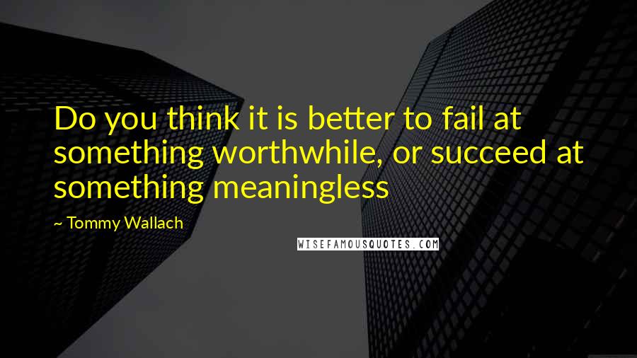 Tommy Wallach Quotes: Do you think it is better to fail at something worthwhile, or succeed at something meaningless