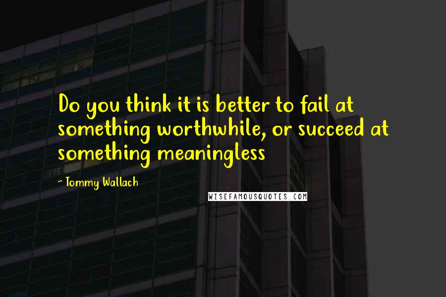 Tommy Wallach Quotes: Do you think it is better to fail at something worthwhile, or succeed at something meaningless