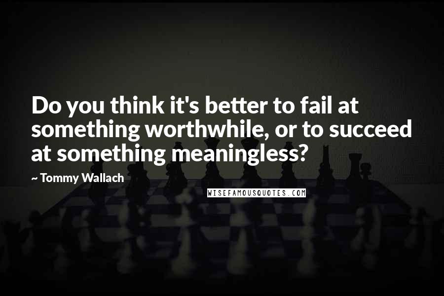 Tommy Wallach Quotes: Do you think it's better to fail at something worthwhile, or to succeed at something meaningless?