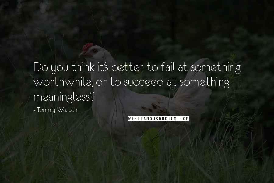 Tommy Wallach Quotes: Do you think it's better to fail at something worthwhile, or to succeed at something meaningless?