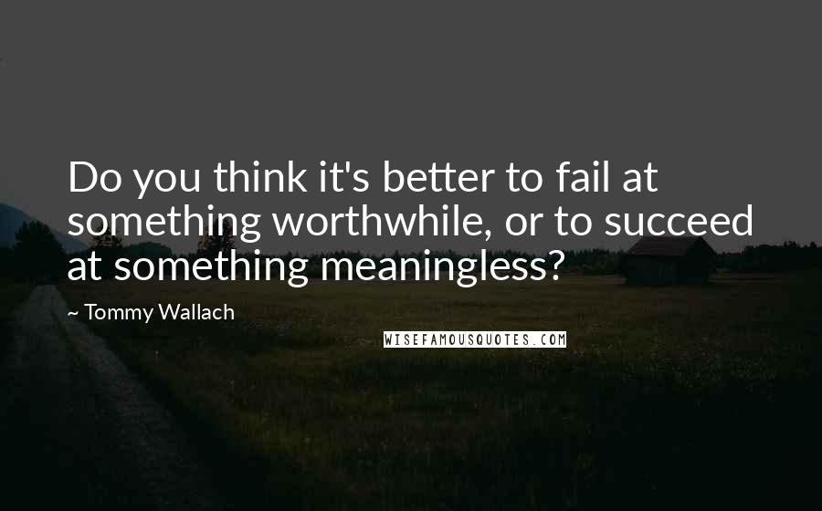 Tommy Wallach Quotes: Do you think it's better to fail at something worthwhile, or to succeed at something meaningless?