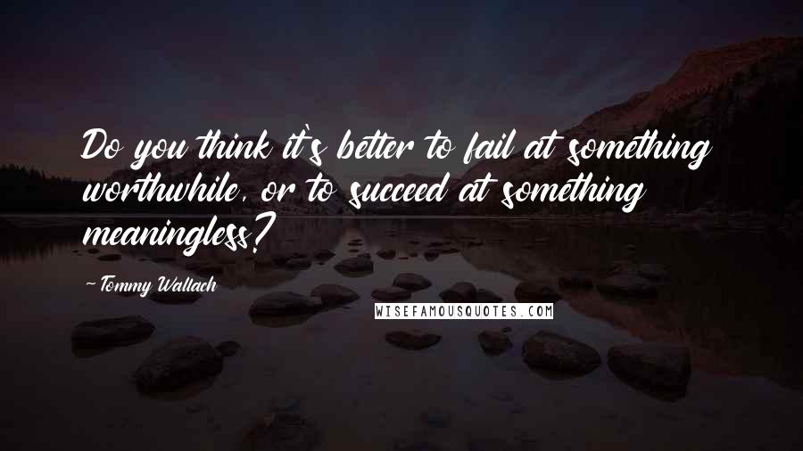 Tommy Wallach Quotes: Do you think it's better to fail at something worthwhile, or to succeed at something meaningless?