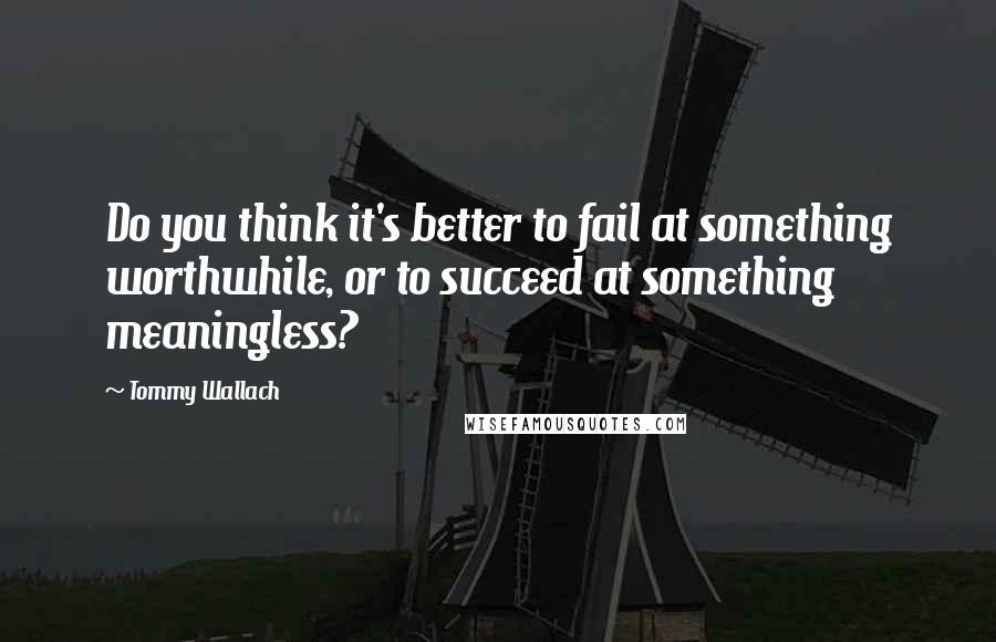 Tommy Wallach Quotes: Do you think it's better to fail at something worthwhile, or to succeed at something meaningless?