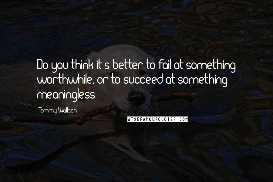 Tommy Wallach Quotes: Do you think it's better to fail at something worthwhile, or to succeed at something meaningless?