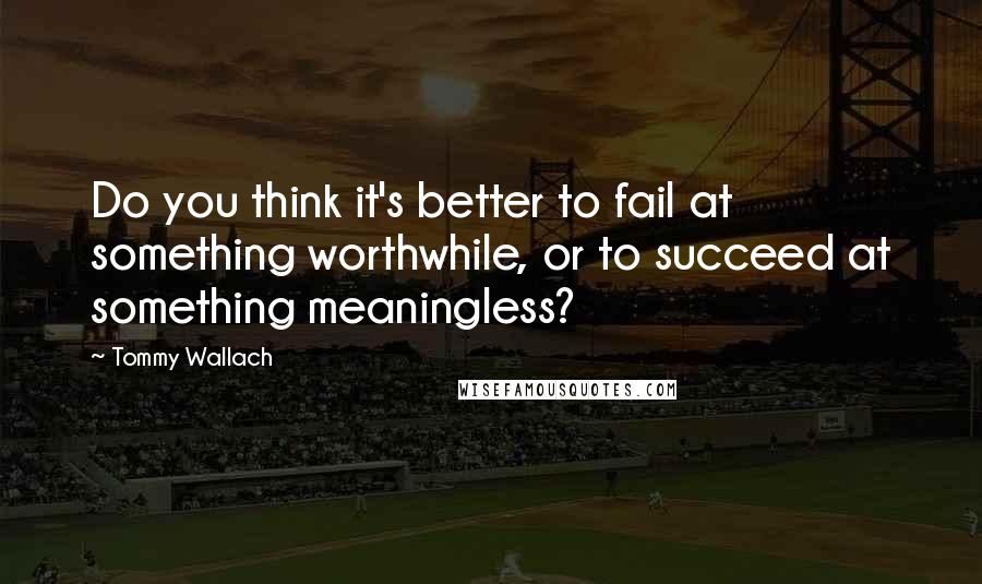 Tommy Wallach Quotes: Do you think it's better to fail at something worthwhile, or to succeed at something meaningless?