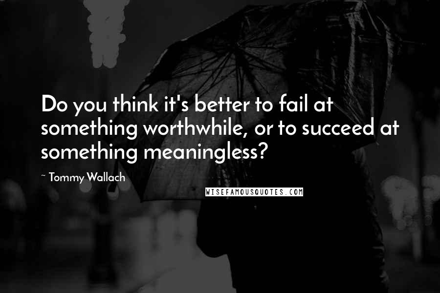 Tommy Wallach Quotes: Do you think it's better to fail at something worthwhile, or to succeed at something meaningless?