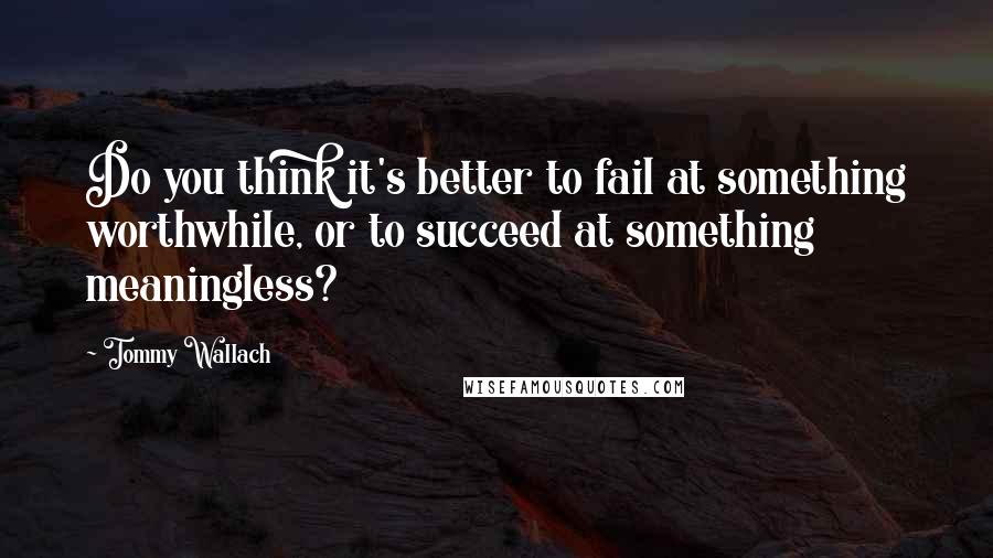 Tommy Wallach Quotes: Do you think it's better to fail at something worthwhile, or to succeed at something meaningless?