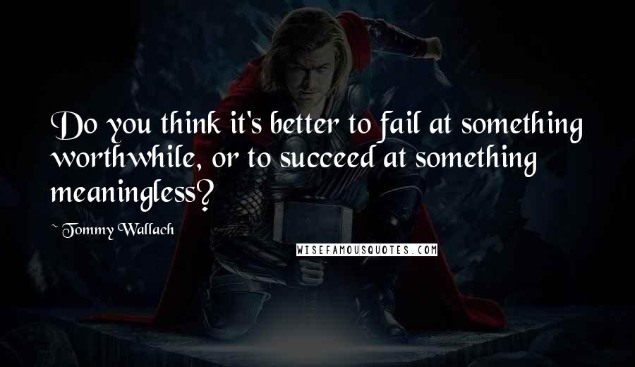 Tommy Wallach Quotes: Do you think it's better to fail at something worthwhile, or to succeed at something meaningless?