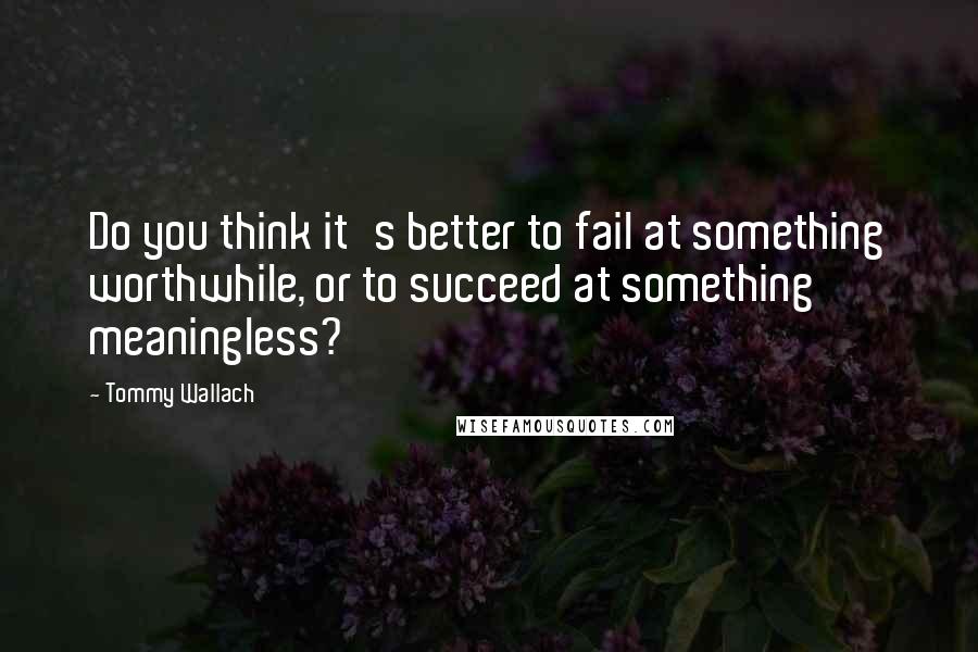 Tommy Wallach Quotes: Do you think it's better to fail at something worthwhile, or to succeed at something meaningless?