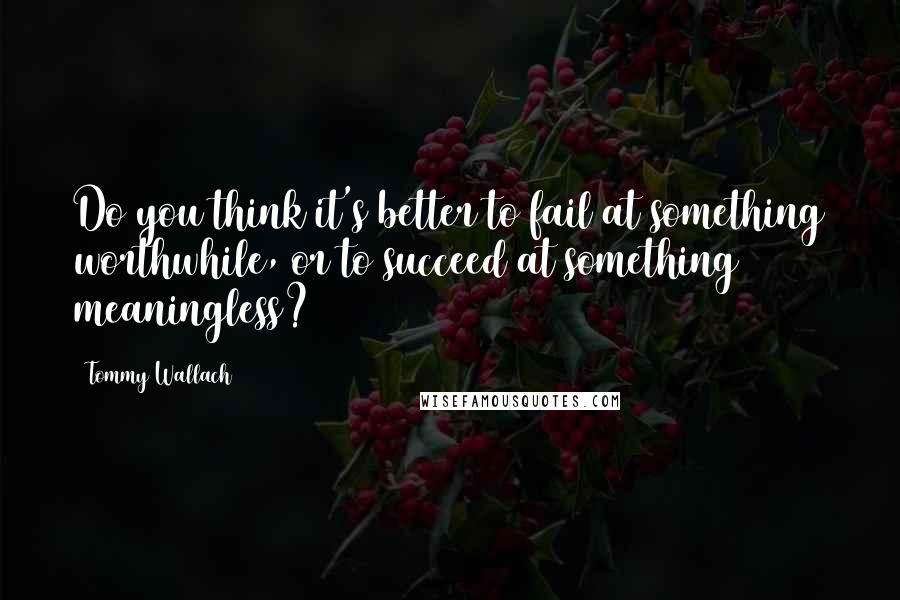 Tommy Wallach Quotes: Do you think it's better to fail at something worthwhile, or to succeed at something meaningless?