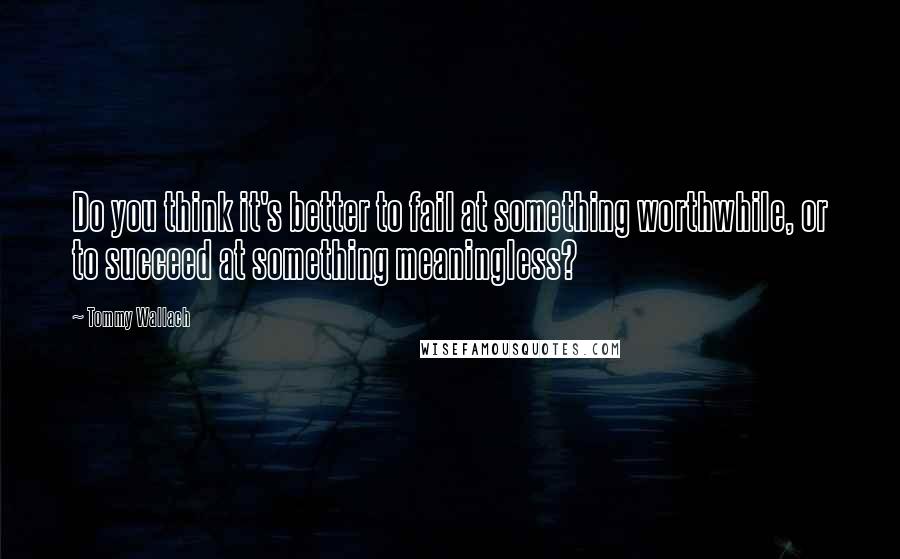 Tommy Wallach Quotes: Do you think it's better to fail at something worthwhile, or to succeed at something meaningless?