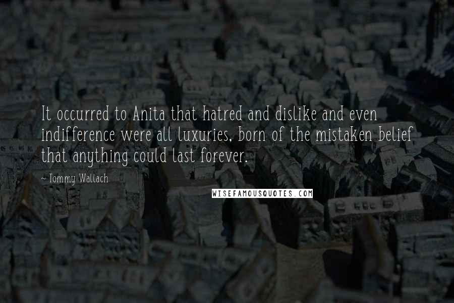 Tommy Wallach Quotes: It occurred to Anita that hatred and dislike and even indifference were all luxuries, born of the mistaken belief that anything could last forever.
