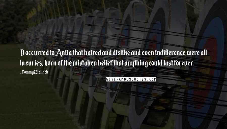 Tommy Wallach Quotes: It occurred to Anita that hatred and dislike and even indifference were all luxuries, born of the mistaken belief that anything could last forever.