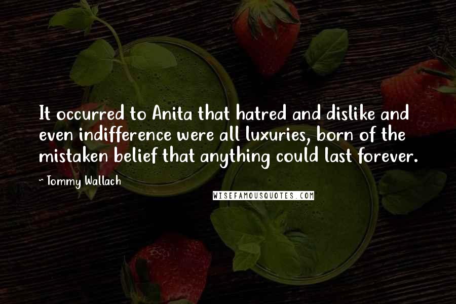 Tommy Wallach Quotes: It occurred to Anita that hatred and dislike and even indifference were all luxuries, born of the mistaken belief that anything could last forever.