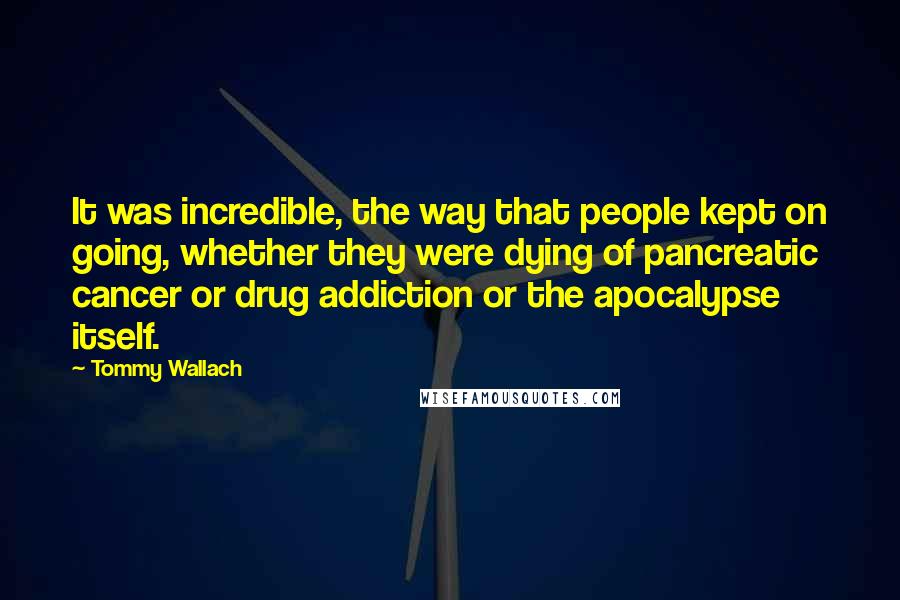 Tommy Wallach Quotes: It was incredible, the way that people kept on going, whether they were dying of pancreatic cancer or drug addiction or the apocalypse itself.