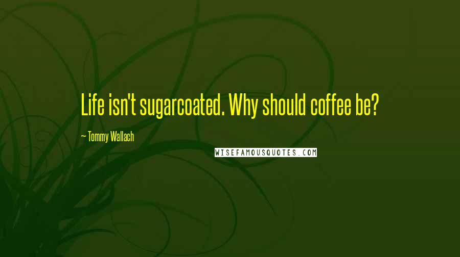 Tommy Wallach Quotes: Life isn't sugarcoated. Why should coffee be?