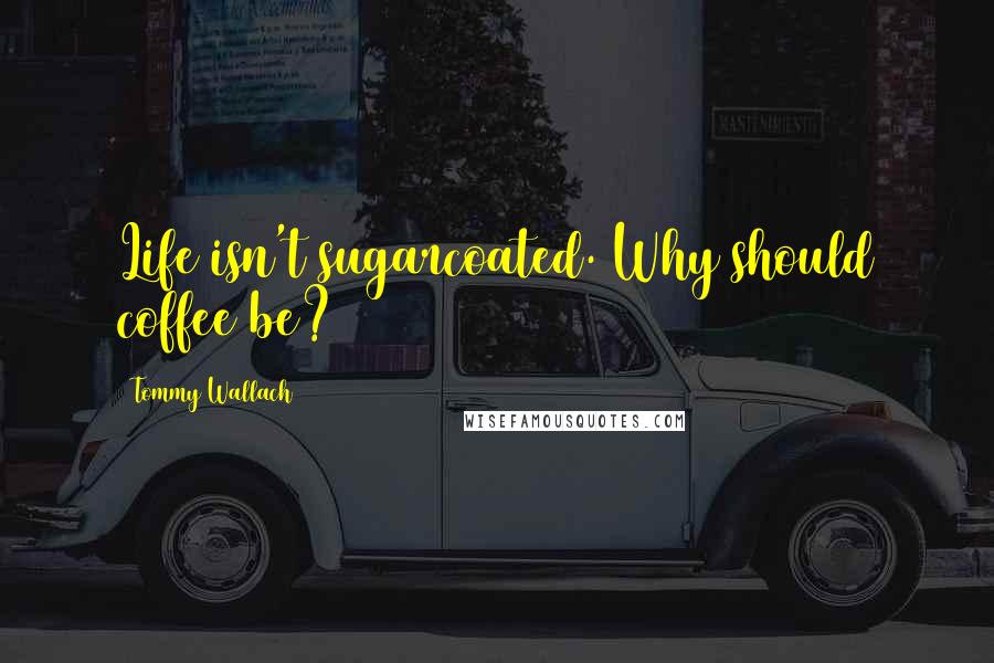 Tommy Wallach Quotes: Life isn't sugarcoated. Why should coffee be?