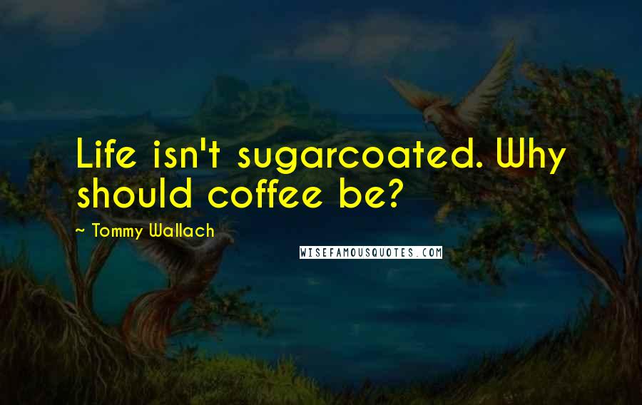 Tommy Wallach Quotes: Life isn't sugarcoated. Why should coffee be?