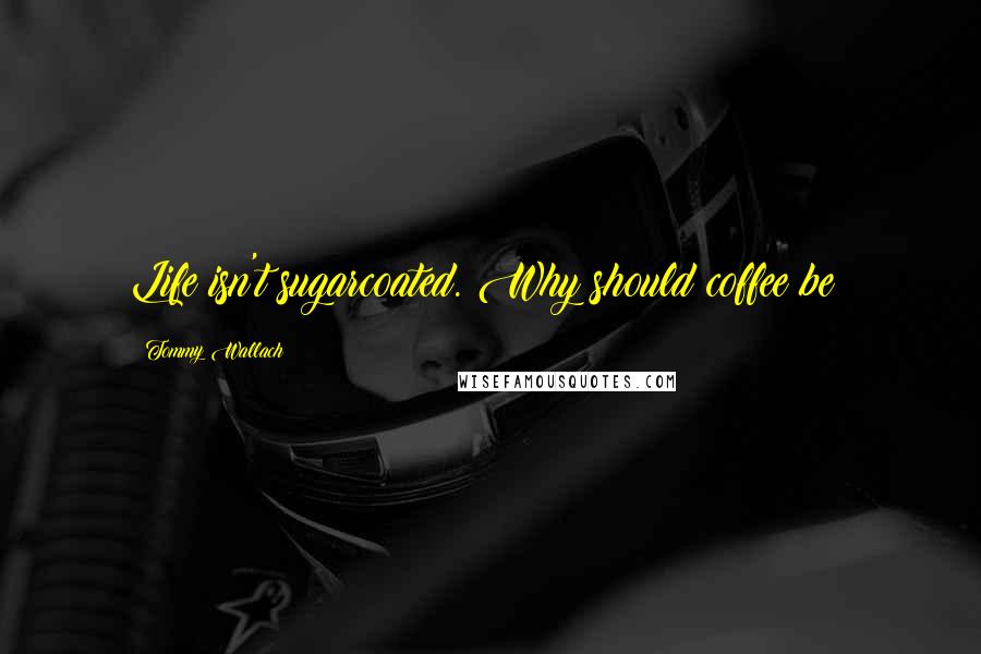 Tommy Wallach Quotes: Life isn't sugarcoated. Why should coffee be?