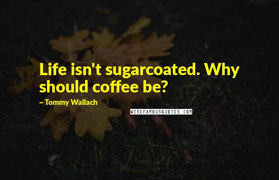 Tommy Wallach Quotes: Life isn't sugarcoated. Why should coffee be?