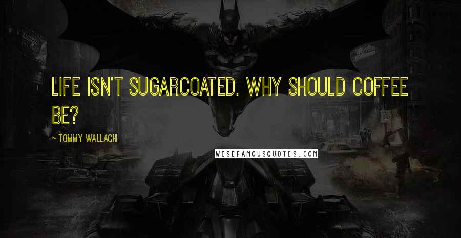 Tommy Wallach Quotes: Life isn't sugarcoated. Why should coffee be?