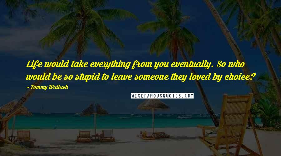 Tommy Wallach Quotes: Life would take everything from you eventually. So who would be so stupid to leave someone they loved by choice?