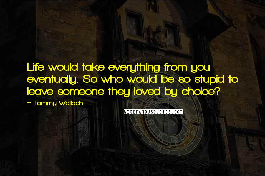 Tommy Wallach Quotes: Life would take everything from you eventually. So who would be so stupid to leave someone they loved by choice?