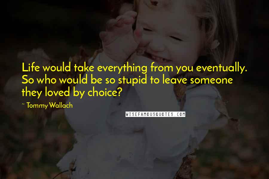 Tommy Wallach Quotes: Life would take everything from you eventually. So who would be so stupid to leave someone they loved by choice?