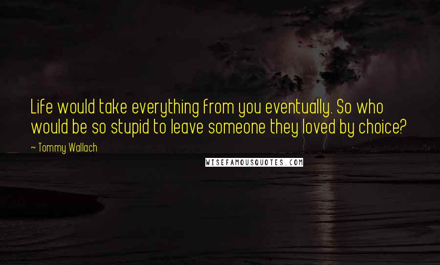 Tommy Wallach Quotes: Life would take everything from you eventually. So who would be so stupid to leave someone they loved by choice?
