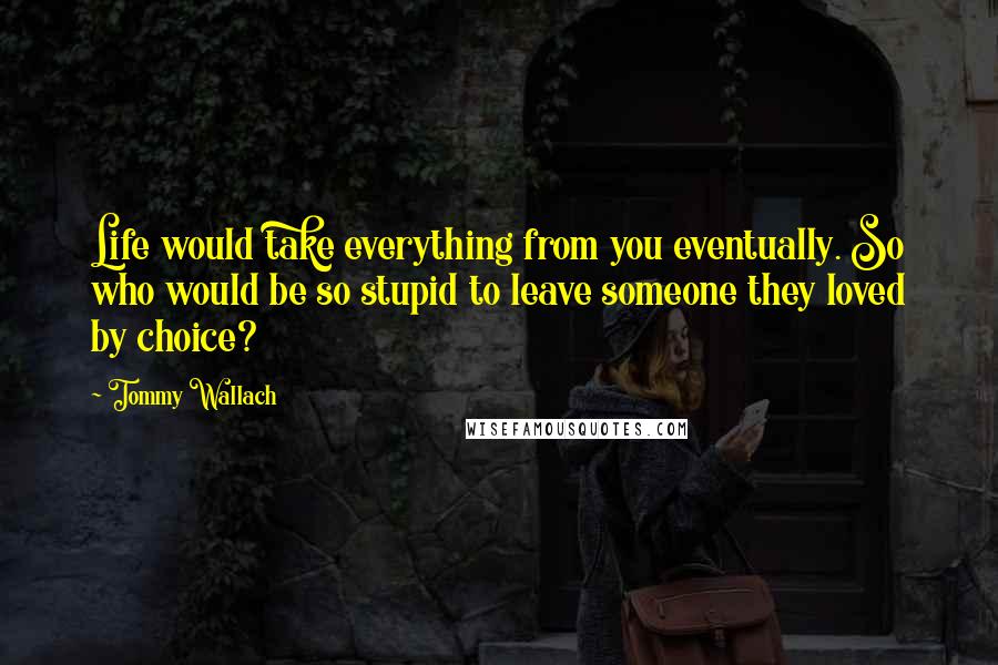 Tommy Wallach Quotes: Life would take everything from you eventually. So who would be so stupid to leave someone they loved by choice?