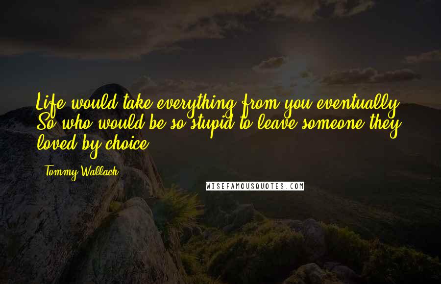 Tommy Wallach Quotes: Life would take everything from you eventually. So who would be so stupid to leave someone they loved by choice?