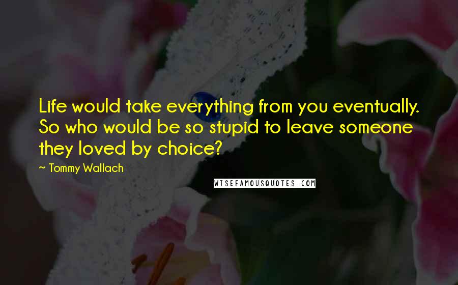 Tommy Wallach Quotes: Life would take everything from you eventually. So who would be so stupid to leave someone they loved by choice?