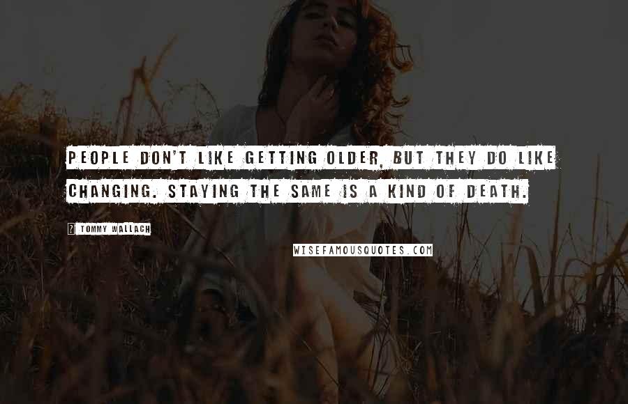 Tommy Wallach Quotes: People don't like getting older, but they do like changing. Staying the same is a kind of death.