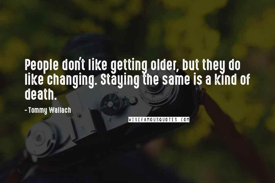 Tommy Wallach Quotes: People don't like getting older, but they do like changing. Staying the same is a kind of death.