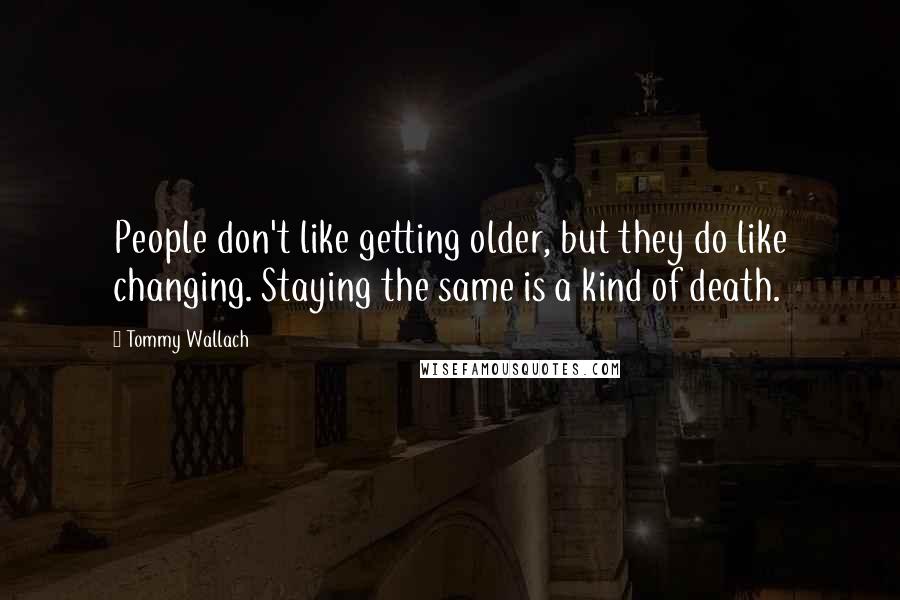 Tommy Wallach Quotes: People don't like getting older, but they do like changing. Staying the same is a kind of death.