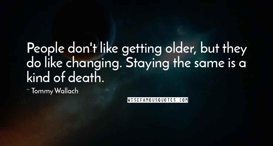 Tommy Wallach Quotes: People don't like getting older, but they do like changing. Staying the same is a kind of death.