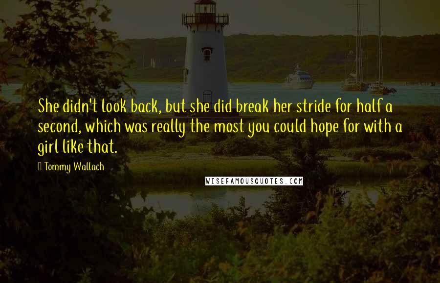 Tommy Wallach Quotes: She didn't look back, but she did break her stride for half a second, which was really the most you could hope for with a girl like that.