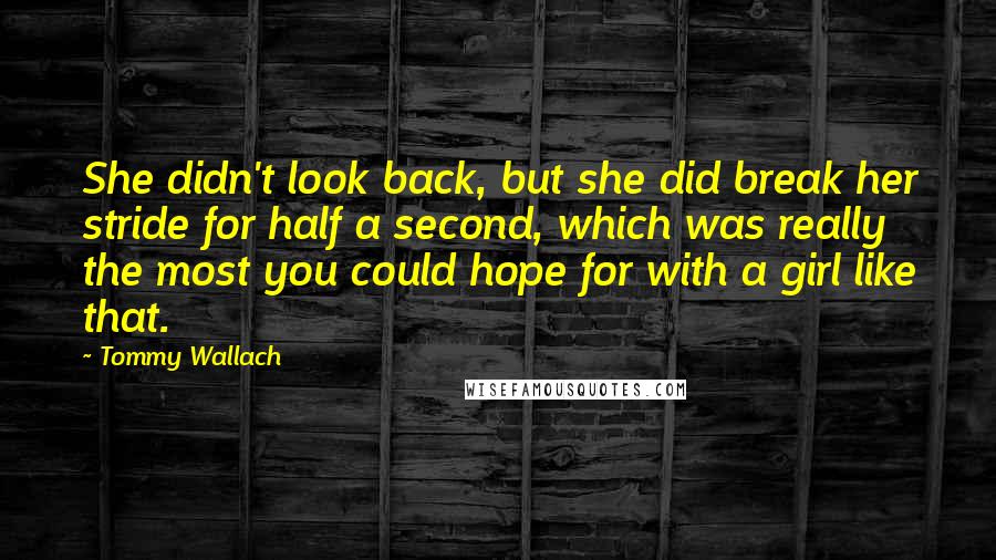 Tommy Wallach Quotes: She didn't look back, but she did break her stride for half a second, which was really the most you could hope for with a girl like that.