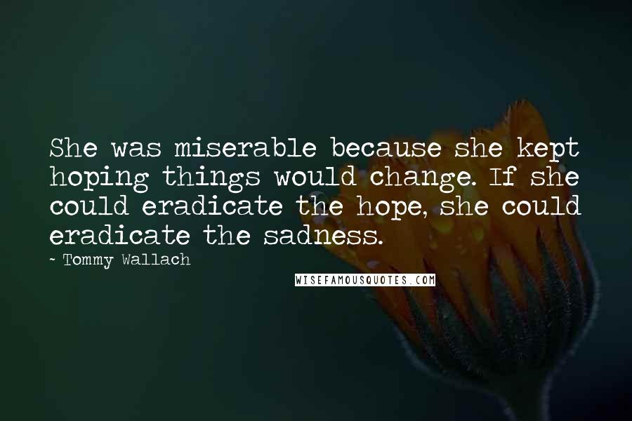 Tommy Wallach Quotes: She was miserable because she kept hoping things would change. If she could eradicate the hope, she could eradicate the sadness.