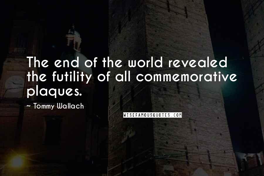 Tommy Wallach Quotes: The end of the world revealed the futility of all commemorative plaques.